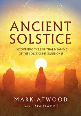 Ancient Solstice: Uncovering the Spiritual Meaning of the Solstices and Equinoxes by Atwood, Mark