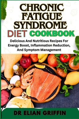 Chronic Fatigue Syndrome Diet Cookbook: Delicious And Nutritious Recipes For Energy Boost, Inflammation Reduction, And Symptom Management by Griffin, Elian