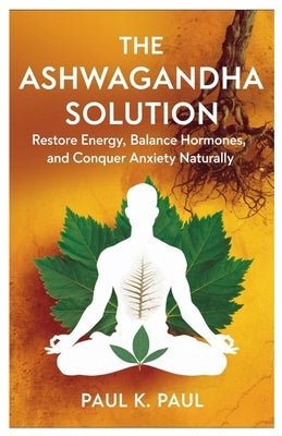 The Ashwagandha Solution: Restore Energy, Balance Hormones, and Conquer Anxiety Naturally by Paul, Paul K.