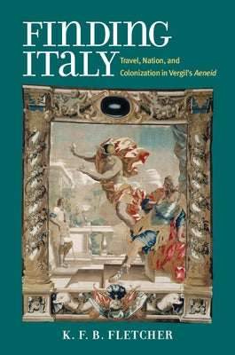 Finding Italy: Travel, Nation, and Colonization in Vergil's Aeneid by Fletcher, Kristopher
