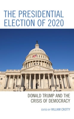 The Presidential Election of 2020: Donald Trump and the Crisis of Democracy by Crotty, William