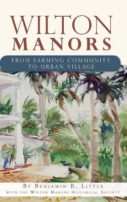 Wilton Manors: From Farming Community to Urban Village by Little, Benjamin B.