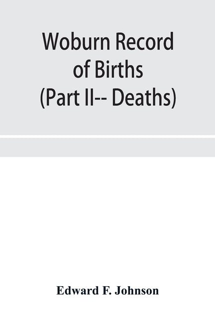 Woburn Record of Births, Deaths and Marriages from 1640 to 1873. (Part II-- Deaths) by F. Johnson, Edward