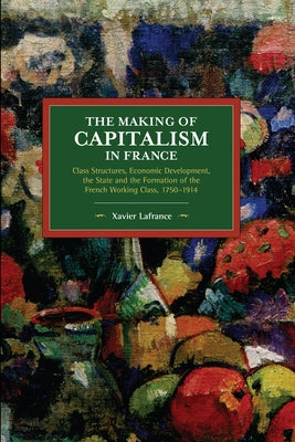 The Making of Capitalism in France: Class Structures, Economic Development, the State and the Formation of the French Working Class, 1750-1914 by LaFrance, Xavier
