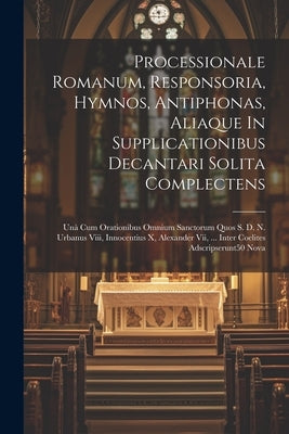 Processionale Romanum, Responsoria, Hymnos, Antiphonas, Aliaque In Supplicationibus Decantari Solita Complectens: Unà Cum Orationibus Omnium Sanctorum by Anonymous