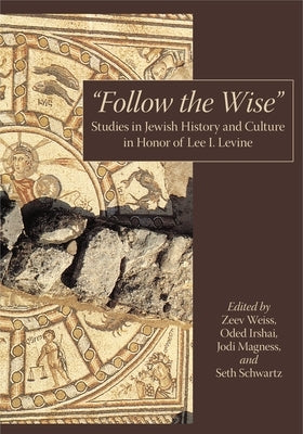 "Follow the Wise": Studies in Jewish History and Culture in Honor of Lee I. Levine by Weiss, Zeev