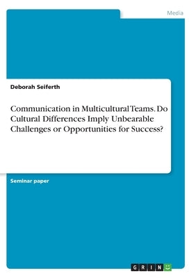 Communication in Multicultural Teams. Do Cultural Differences Imply Unbearable Challenges or Opportunities for Success? by Seiferth, Deborah