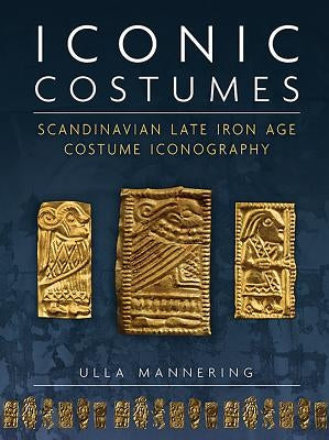 Iconic Costumes: Scandinavian Late Iron Age Costume Iconography by Mannering, Ulla