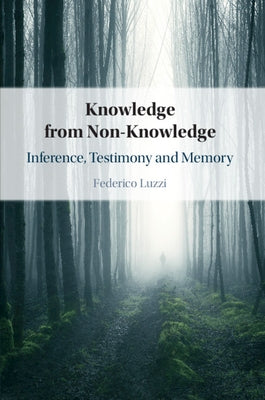 Knowledge from Non-Knowledge: Inference, Testimony and Memory by Luzzi, Federico