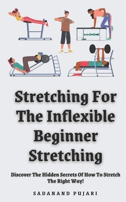 Stretching For The Inflexible - Beginner Stretching: Discover The Hidden Secrets Of How To Stretch The Right Way! by Pujari, Sadanand