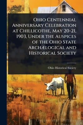 Ohio Centennial Anniversary Celebration at Chillicothe, May 20-21, 1903, Under the Auspices of the Ohio State ArchÃ]logical and Historical Society by Ohio Historical Society