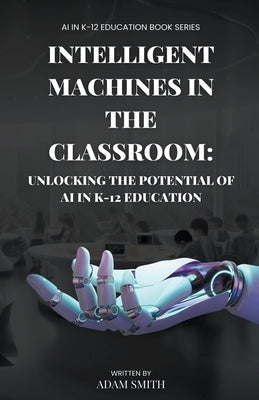 Intelligent Machines in the Classroom: Unlocking the Potential of AI in K12 Education by Smith, Adam