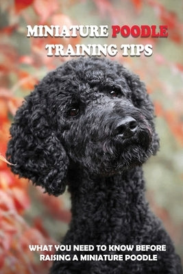 Miniature Poodle Training Tips: What You Need To Know Before Raising A Miniature Poodle: How To Raise A Well-Trained Miniature Poodle by Zwinger, Chi