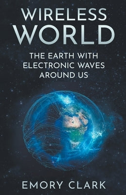 Wireless World: The Earth With Electronic Waves Around Us by Clark, Emory