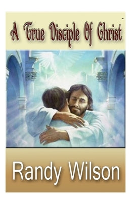 A True Disciple Of Christ by Wilson, Randy