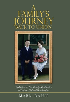 A Family's Journey Back to Union: Reflections on One Family's Celebration of Faith in God and One Another by Danis, Mark
