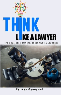 Think Like a Lawyer: (For Business Owners, Executives and Leaders) by Ogunyemi, Eyitayo