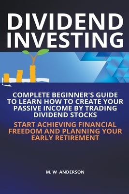 Dividend Investing I Complete Beginner's Guide to Learn How to Create Passive Income by Trading Dividend Stocks I Start Achieving Financial Freedom an by Anderson, Mark Warren