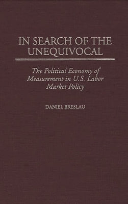 In Search of the Unequivocal: The Political Economy of Measurement in U.S. Labor Market Policy by Breslau, Daniel