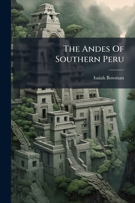 The Andes Of Southern Peru by Bowman, Isaiah