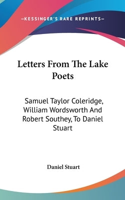 Letters From The Lake Poets: Samuel Taylor Coleridge, William Wordsworth And Robert Southey, To Daniel Stuart by Stuart, Daniel