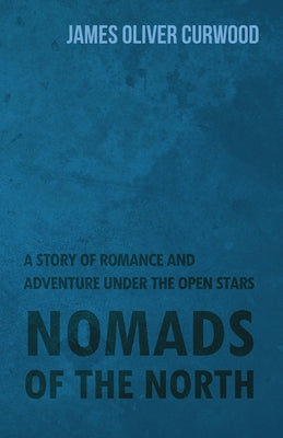 Nomads of the North: A Story of Romance and Adventure Under the Open Stars by Curwood, James Oliver