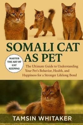 Somali Cat as Pet: The Ultimate Guide to Understanding Your Pet's Behavior, Health, and Happiness for a Stronger Lifelong Bond by Whitaker, Tamsin