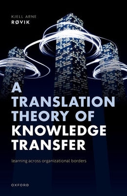 A Translation Theory of Knowledge Transfer: Learning Across Organizational Borders by Røvik, Kjell Arne