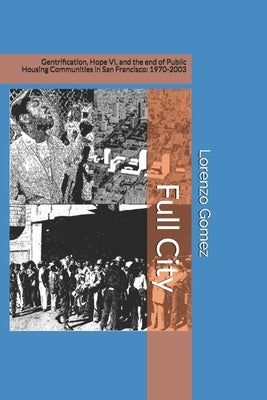 Full City: Gentrification, Hope VI, and the End of Public Housing Communities in San Francisco: 1970-2003 by Gomez, Lorenzo