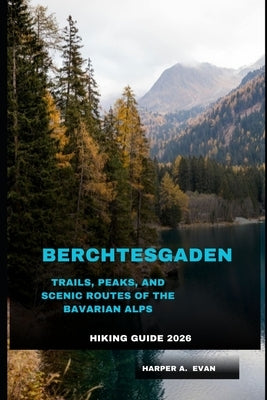 Berchtesgaden Hiking Guide 2026: Trails, Peaks, and Scenic Routes of the Bavarian Alps by A. Evan, Harper