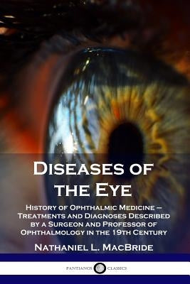 Diseases of the Eye: History of Ophthalmic Medicine - Treatments and Diagnoses Described by a Surgeon and Professor of Ophthalmology in the by MacBride, Nathaniel L.