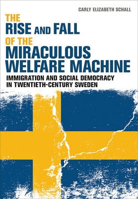 The Rise and Fall of the Miraculous Welfare Machine: Immigration and Social Democracy in Twentieth-Century Sweden by Schall, Carly Elizabeth