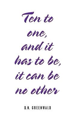Ten to One, and It Has to Be, It Can Be No Other by Greenwald, D. N.