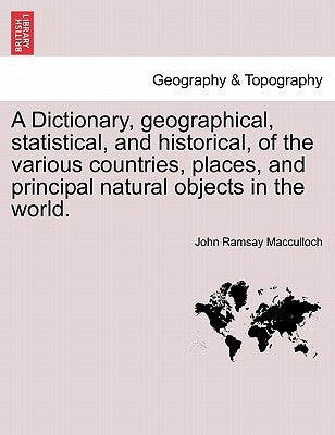 A Dictionary, geographical, statistical, and historical, of the various countries, places, and principal natural objects in the world. VOL. I by MacCulloch, John Ramsay