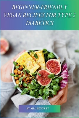 Beginner-Friendly Vegan Recipes for Type 2 Diabetics: Delicious, Plant-Based Meals for Managing Type 2 Diabetes by Bennett, Mia
