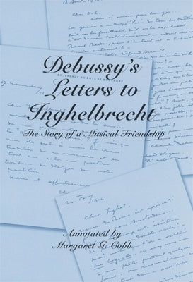 Debussy's Letters to Inghelbrecht: The Story of a Musical Friendship by Cobb, Margaret G.