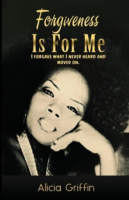 Forgiveness Is For Me: I Forgave What I Never Heard And Moved On by Griffin, Alicia