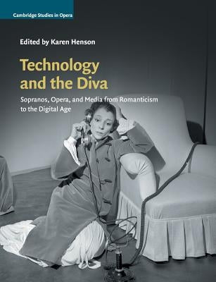 Technology and the Diva: Sopranos, Opera, and Media from Romanticism to the Digital Age by Henson, Karen