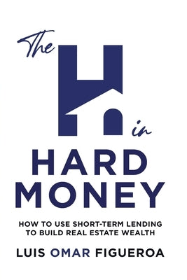 The H in Hard Money: How to Use Short-Term Lending to Build Real Estate Wealth by Figueroa, Luis O.