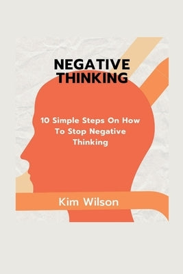 Negative Thinking: 10 Simple Steps On HOw To Stop Negative Thinking by Wilson, Kim
