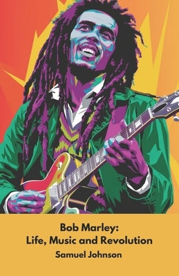 Bob Marley: Life, Music and Revolution: The official tribute to the icon of reggae music and Rastafari culture by Johnson, Samuel