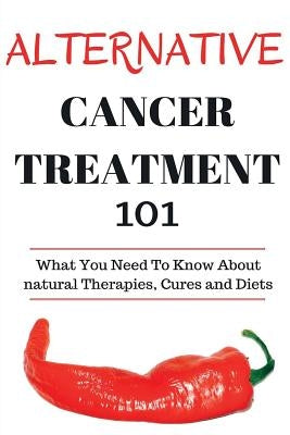 Alternative Cancer Treatment 101: Alternative Treatments for Beginners - Cancer Alternative 101 - Basic Overview of Natural Therapies, Cures and Diets by Donovan, Craig