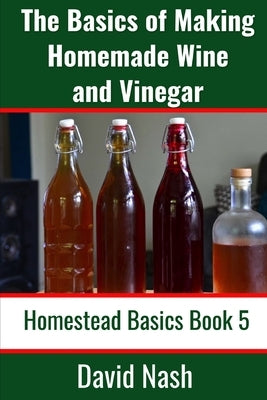 The Basics of Making Homemade Wine and Vinegar: How to Make and Bottle Wine, Mead, Vinegar, and Fermented Hot Sauce by Nash, David