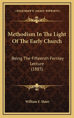 Methodism In The Light Of The Early Church: Being The Fifteenth Fernley Lecture (1885) by Slater, William F.