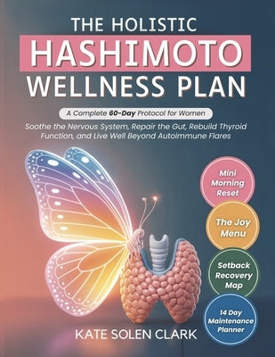 The Holistic Hashimoto Wellness Plan: A Complete 60-Day Protocol for Women to Soothe The Nervous System, Repair The Gut, Rebuild Thyroid Function, and by Clark, Kate Solen