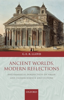 Ancient Worlds, Modern Reflections: Philosophical Perspectives on Greek and Chinese Science and Culture by Lloyd, Geoffrey E. R.