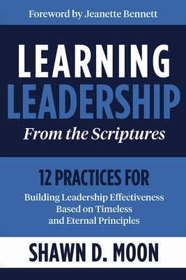 Learning Leadership from the Scriptures: 12 Practices for Building Leadership Effectiveness Based on Timeless and Eternal Principles: 12 Practices for by Moon, Shawn