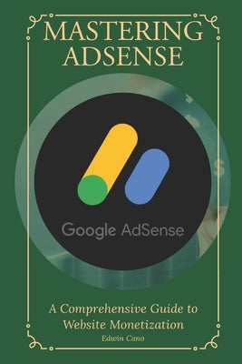 Mastering Adsense: A Comprehensive Guide to Website Monetization by Cano, Edwin