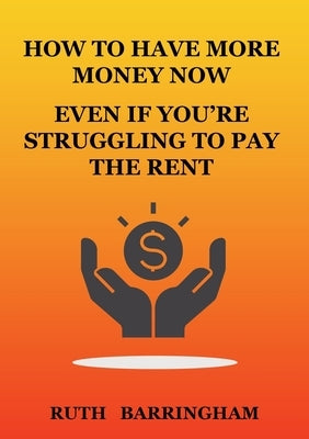 How to Have More Money Now Even If You're Struggling to Pay the Rent by Barringham, Ruth