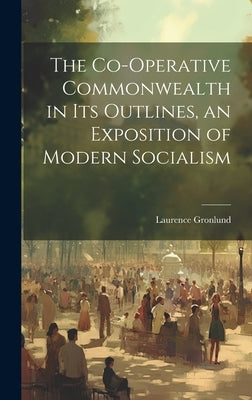 The Co-operative Commonwealth in its Outlines, an Exposition of Modern Socialism by Gronlund, Laurence
